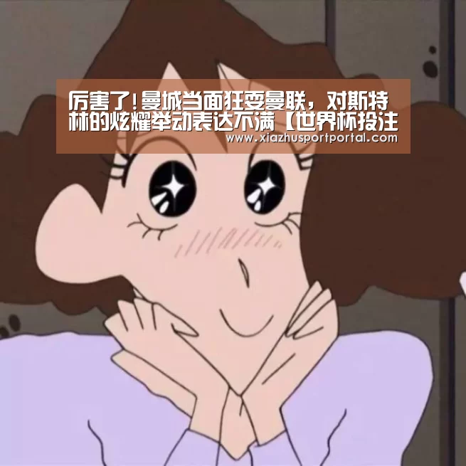 厉害了!曼城当面狂耍曼联，对斯特林的炫耀举动表达不满【世界杯投注网】